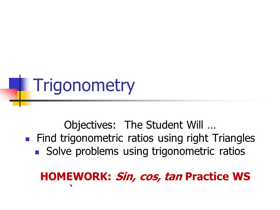Trigonometry Objectives: The Student Will … Find trigonometric ratios using right Triangles Solve problems using trigonometric ratios HOMEWORK: Sin, cos, tan Practice WS `