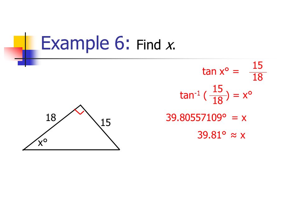 Example 6: Find x x°x° tan x° = x°x° ° = x 39.81° ≈ x tan -1 ( ) = 15 18