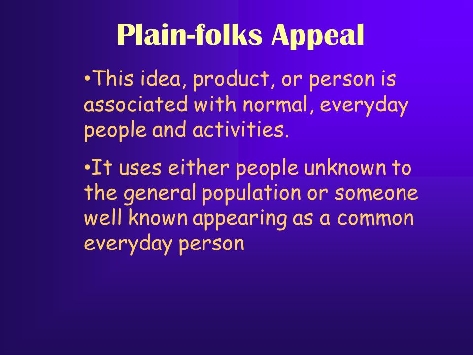 Plain-folks Appeal This idea, product, or person is associated with normal, everyday people and activities.