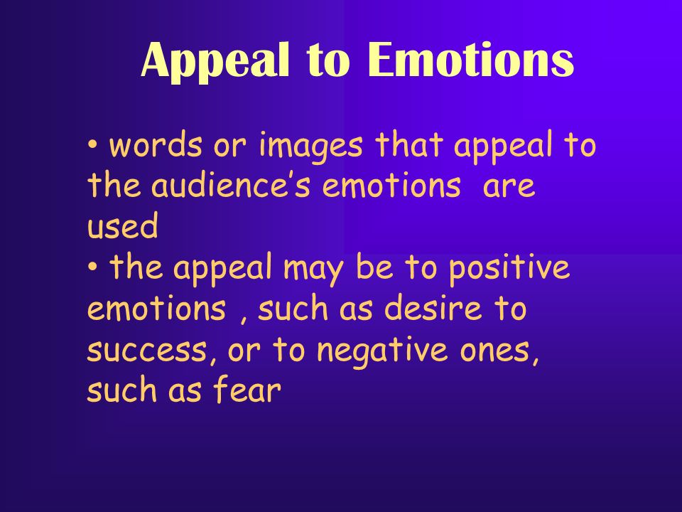 Appeal to Emotions words or images that appeal to the audience’s emotions are used the appeal may be to positive emotions, such as desire to success, or to negative ones, such as fear