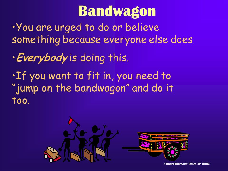 Bandwagon You are urged to do or believe something because everyone else does Everybody is doing this.