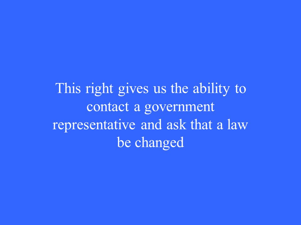 This right gives us the ability to contact a government representative and ask that a law be changed