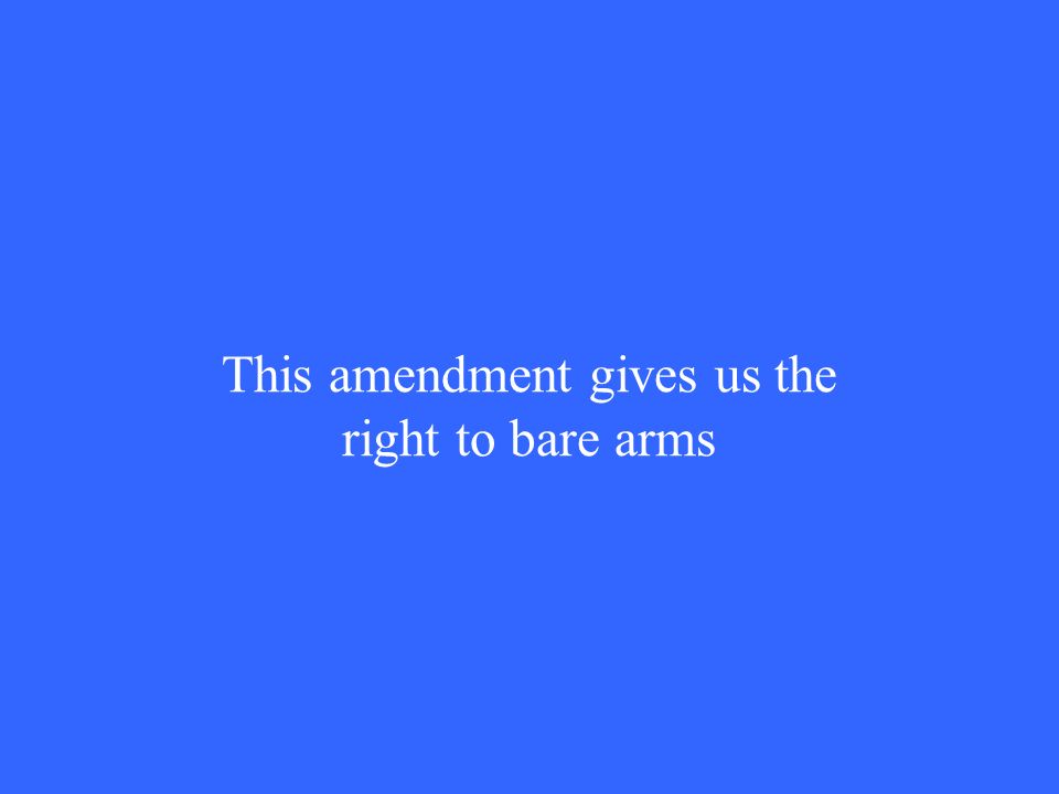 This amendment gives us the right to bare arms