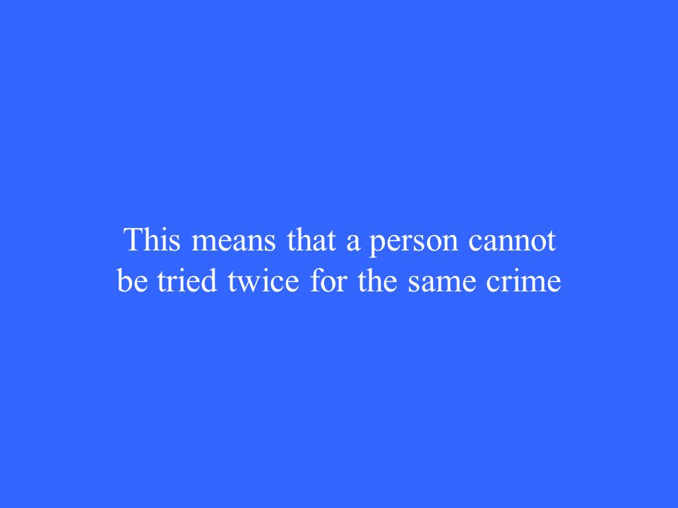This means that a person cannot be tried twice for the same crime
