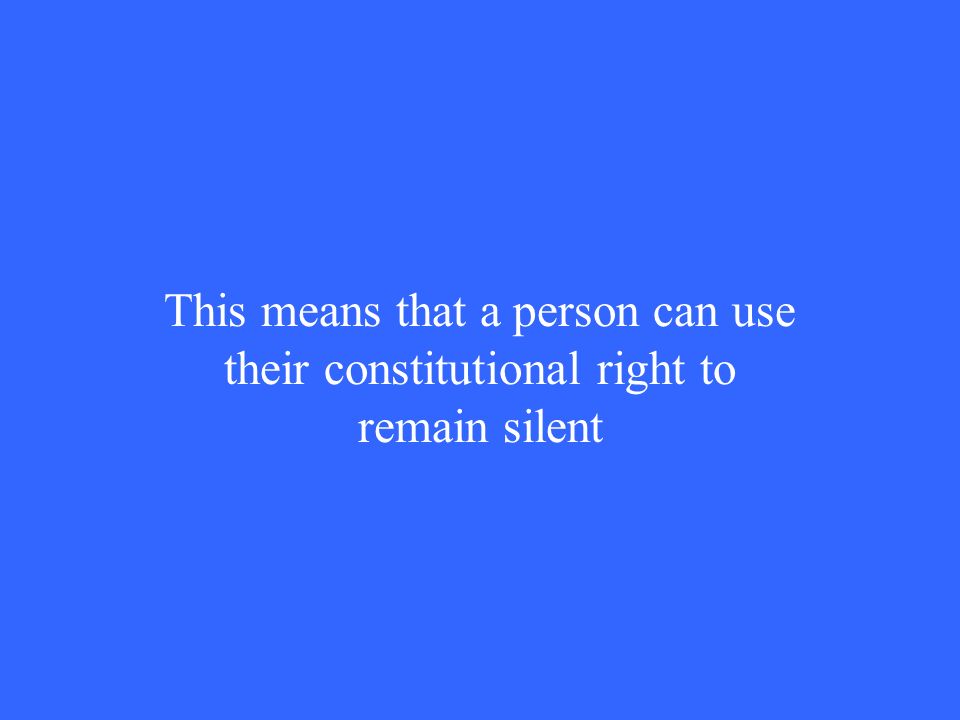 This means that a person can use their constitutional right to remain silent