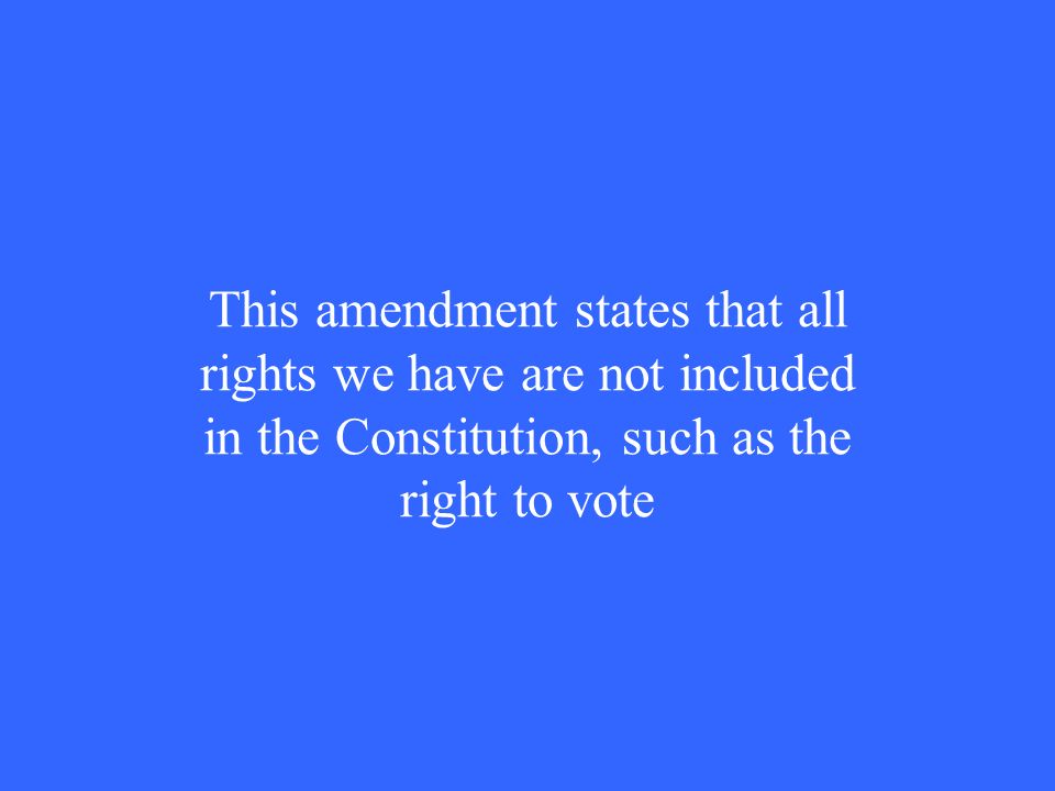 This amendment states that all rights we have are not included in the Constitution, such as the right to vote