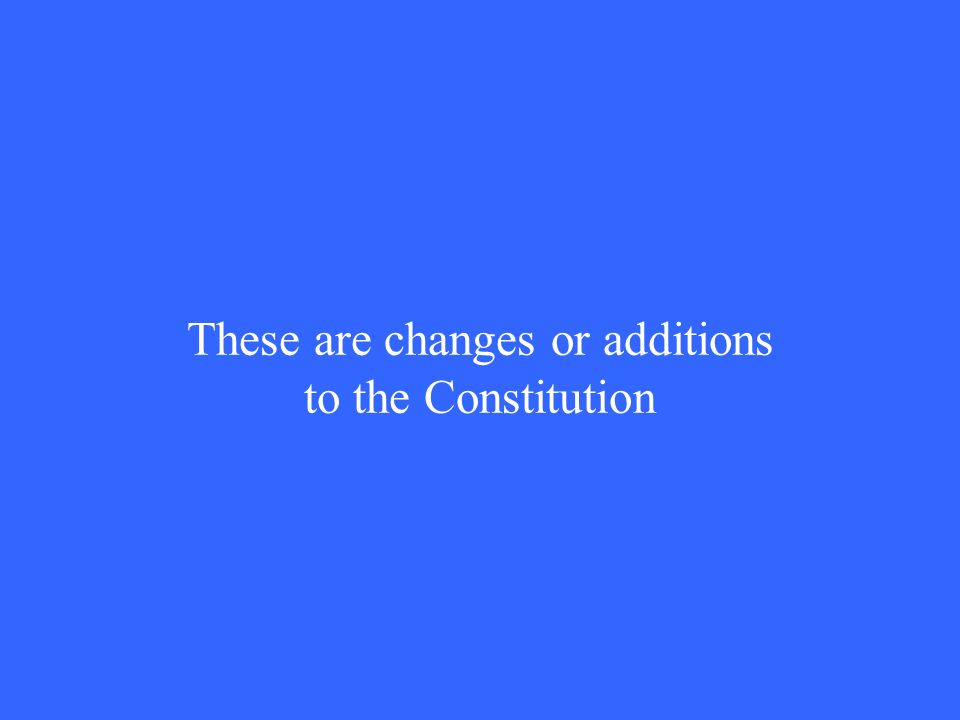 These are changes or additions to the Constitution