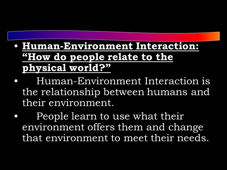 Human-Environment Interaction: How do people relate to the physical world Human-Environment Interaction is the relationship between humans and their environment.