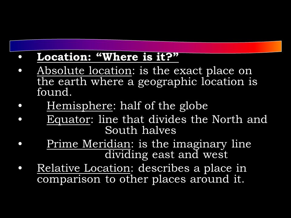 Location: Where is it Absolute location: is the exact place on the earth where a geographic location is found.