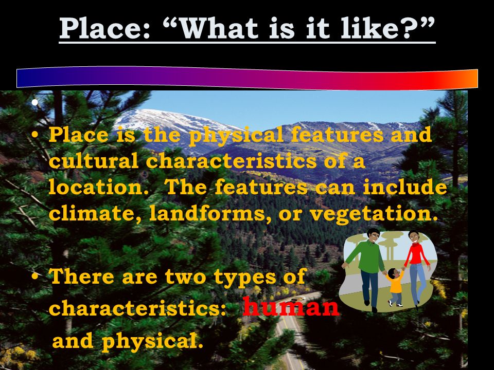 Place: What is it like Place is the physical features and cultural characteristics of a location.
