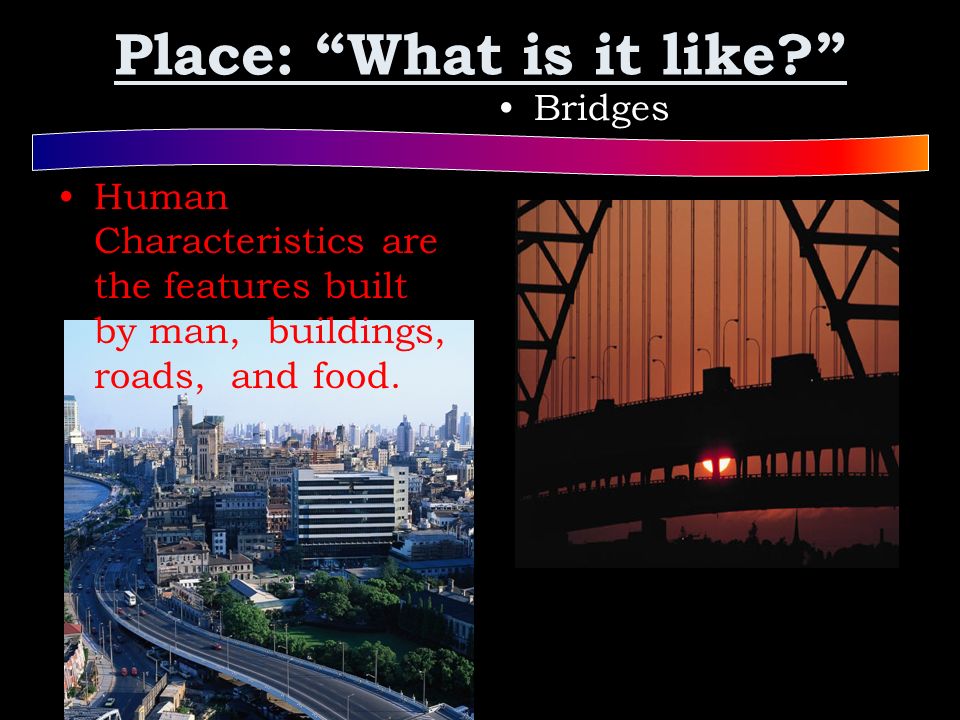 Place: What is it like Human Characteristics are the features built by man, buildings, roads, and food.