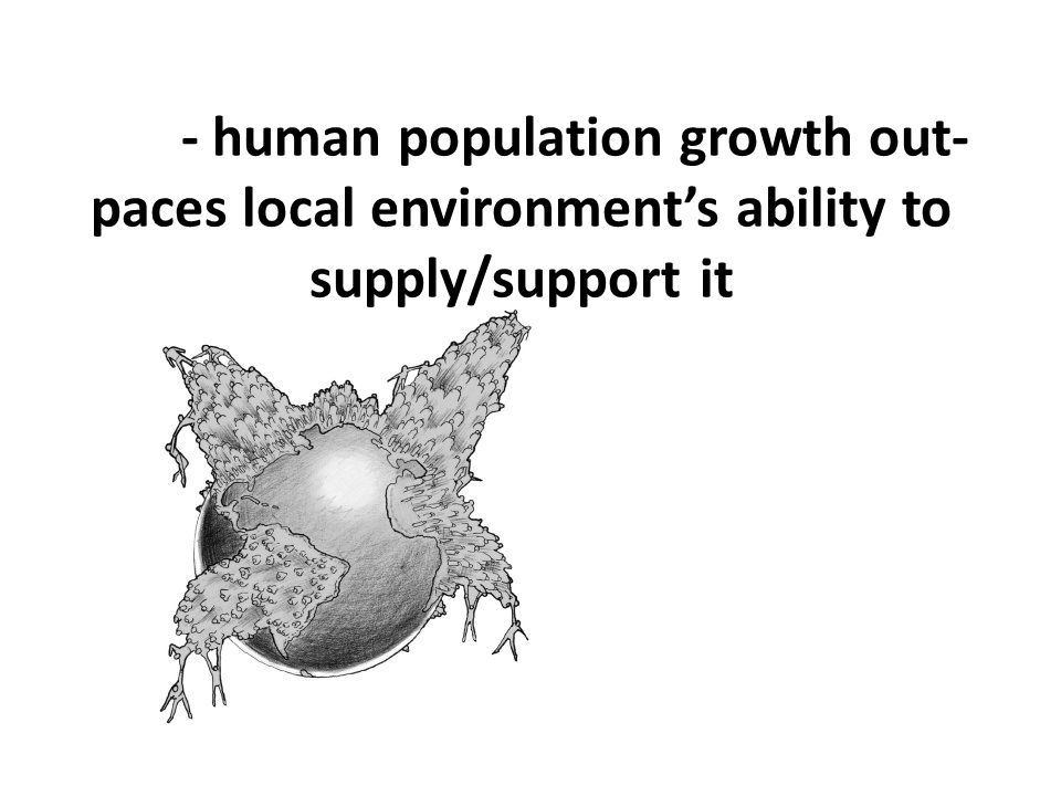 - human population growth out- paces local environment’s ability to supply/support it