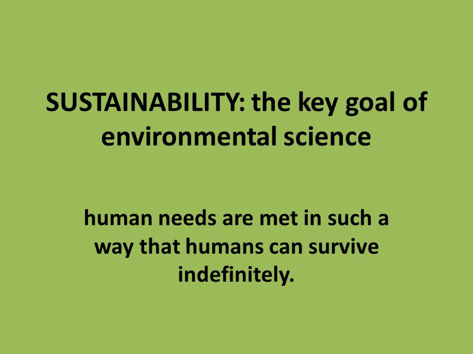 SUSTAINABILITY: the key goal of environmental science human needs are met in such a way that humans can survive indefinitely.