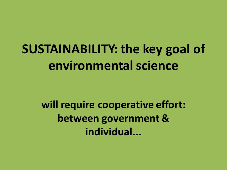 SUSTAINABILITY: the key goal of environmental science will require cooperative effort: between government & individual...