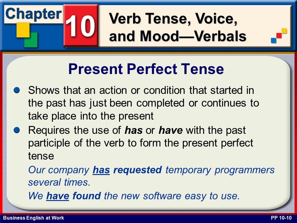 Business English at Work Verb Tense, Voice, and Mood—Verbals Shows that an action or condition that started in the past has just been completed or continues to take place into the present Requires the use of has or have with the past participle of the verb to form the present perfect tense Present Perfect Tense PP Our company has requested temporary programmers several times.
