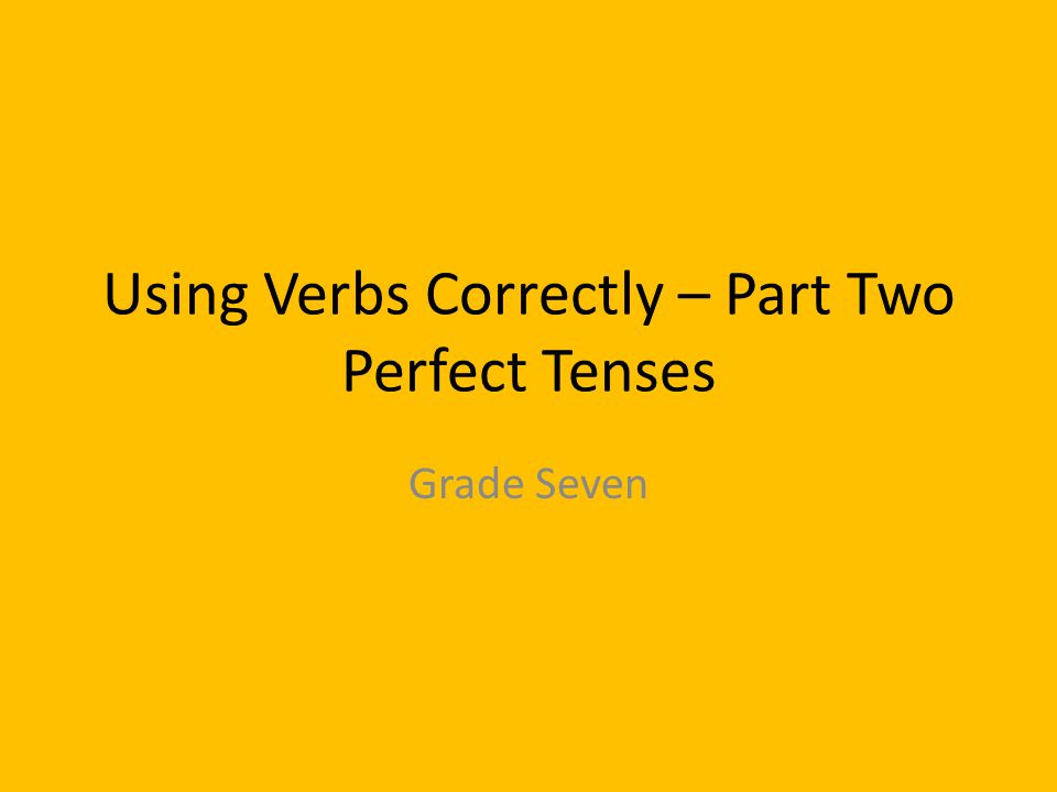 Using Verbs Correctly – Part Two Perfect Tenses Grade Seven