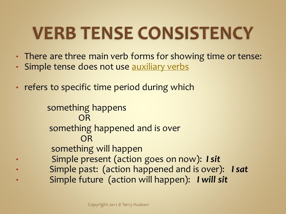 There are three main verb forms for showing time or tense: Simple tense does not use auxiliary verbs auxiliary verbs refers to specific time period during which something happens OR something happened and is over OR something will happen Simple present (action goes on now): I sit Simple past: (action happened and is over): I sat Simple future (action will happen): I will sit Copyright 2011 © Terry Hudson
