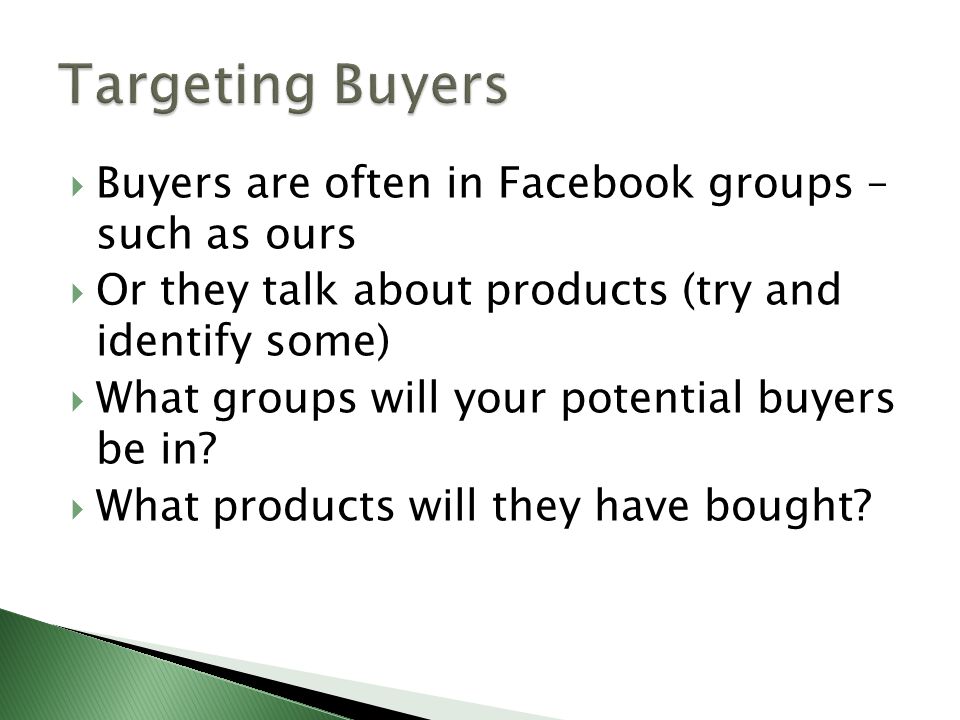  Buyers are often in Facebook groups – such as ours  Or they talk about products (try and identify some)  What groups will your potential buyers be in.