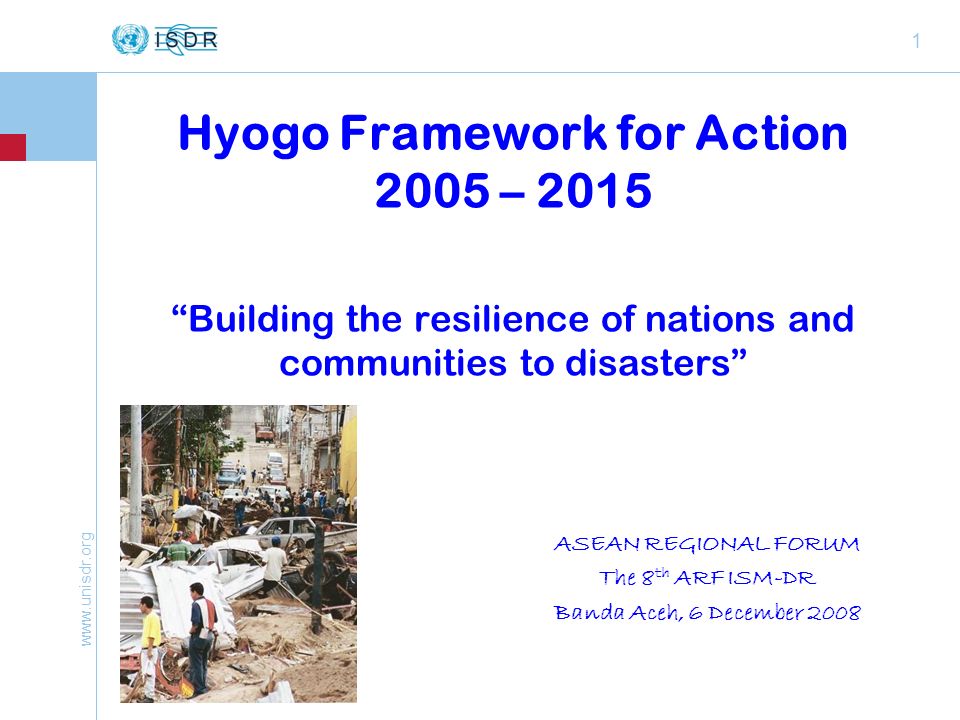 1 Hyogo Framework for Action 2005 – 2015 Building the resilience of nations and communities to disasters ASEAN REGIONAL FORUM The 8 th ARF ISM-DR Banda Aceh, 6 December 2008