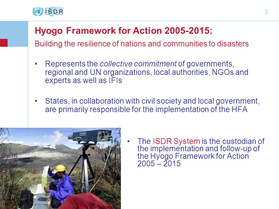 2 Represents the collective commitment of governments, regional and UN organizations, local authorities, NGOs and experts as well as IFIs States, in collaboration with civil society and local government, are primarily responsible for the implementation of the HFA The ISDR System is the custodian of the implementation and follow-up of the Hyogo Framework for Action 2005 – 2015 Hyogo Framework for Action : Building the resilience of nations and communities to disasters