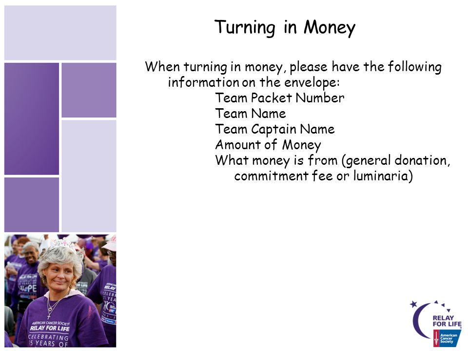 Turning in Money When turning in money, please have the following information on the envelope: Team Packet Number Team Name Team Captain Name Amount of Money What money is from (general donation, commitment fee or luminaria)