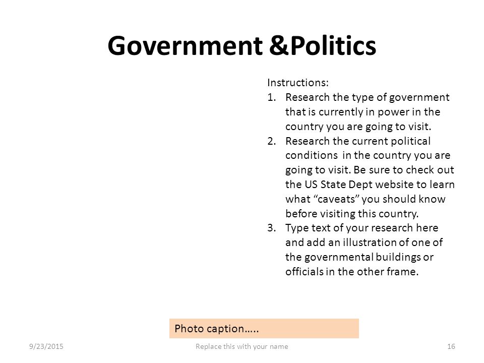 Government &Politics Instructions: 1.Research the type of government that is currently in power in the country you are going to visit.
