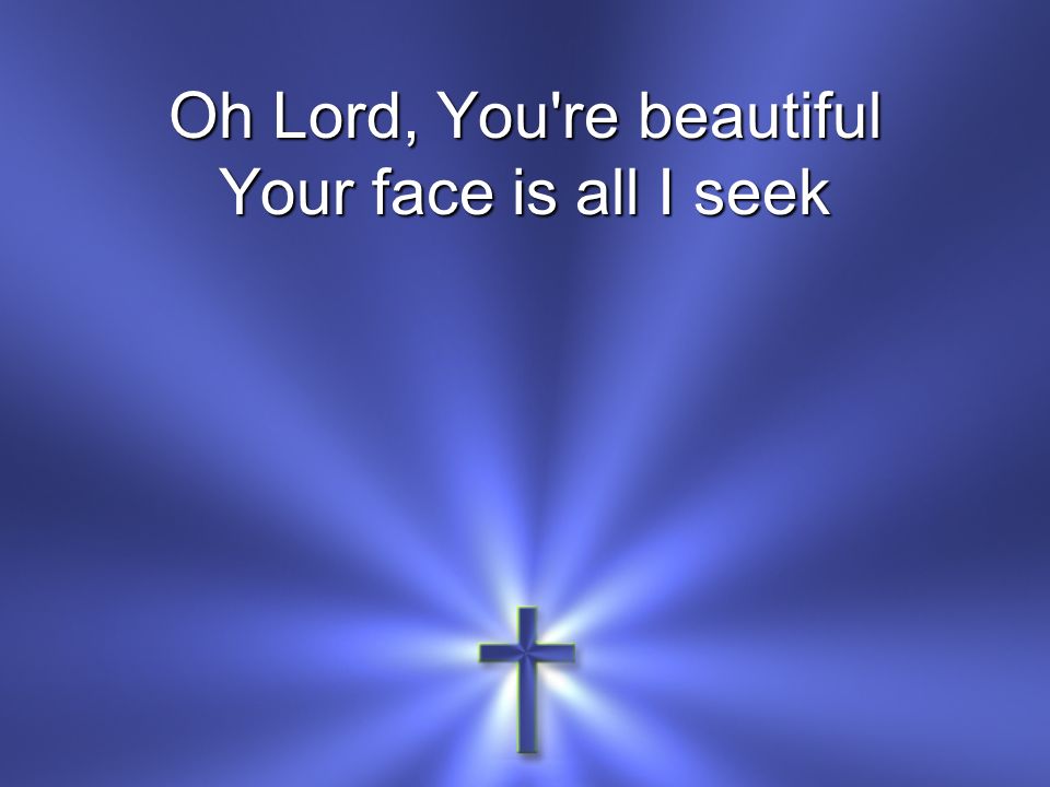Oh Lord, You re beautiful Your face is all I seek