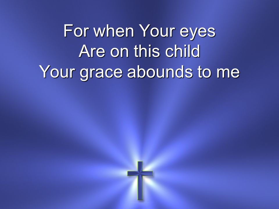 For when Your eyes Are on this child Your grace abounds to me