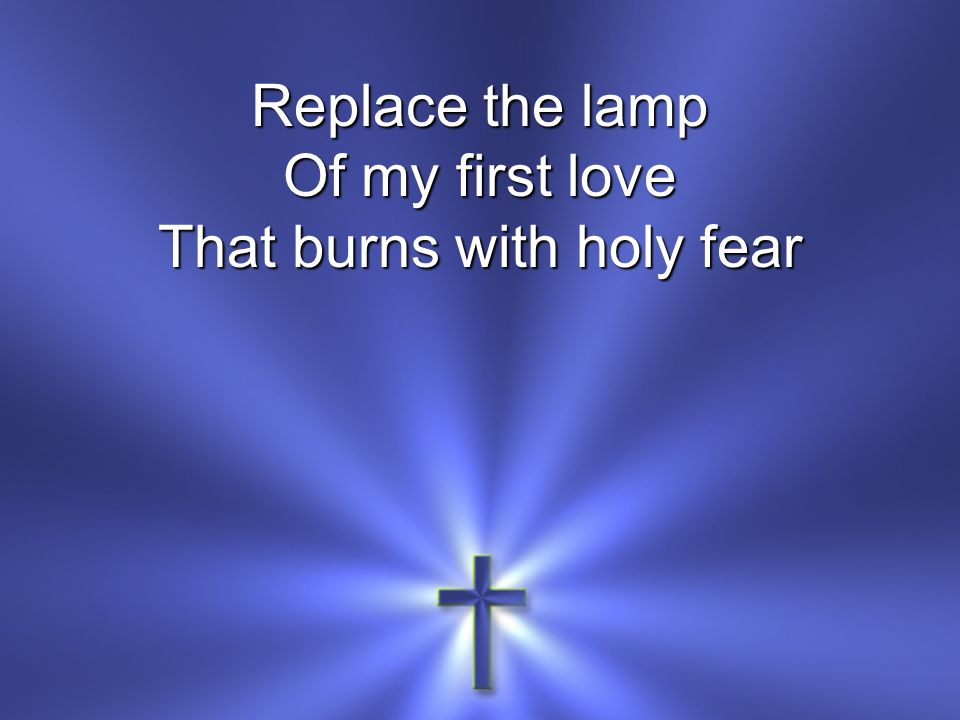 Replace the lamp Of my first love That burns with holy fear