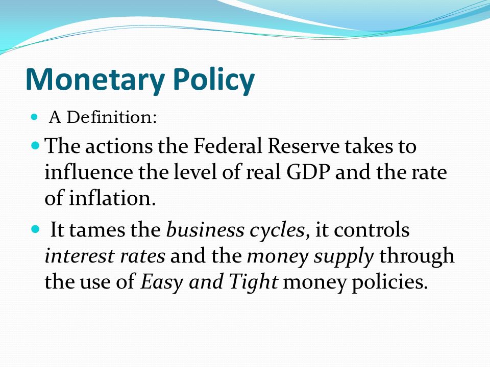 Monetary Policy A Definition: The actions the Federal Reserve takes to influence the level of real GDP and the rate of inflation.