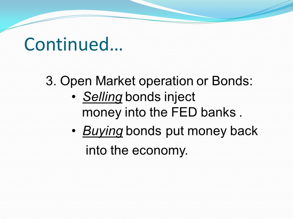 Continued… 3. Open Market operation or Bonds: Selling bonds inject money into the FED banks.