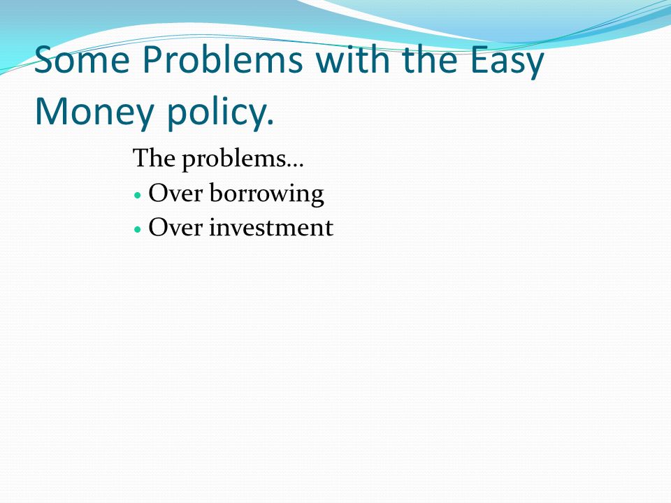 Some Problems with the Easy Money policy. The problems… Over borrowing Over investment