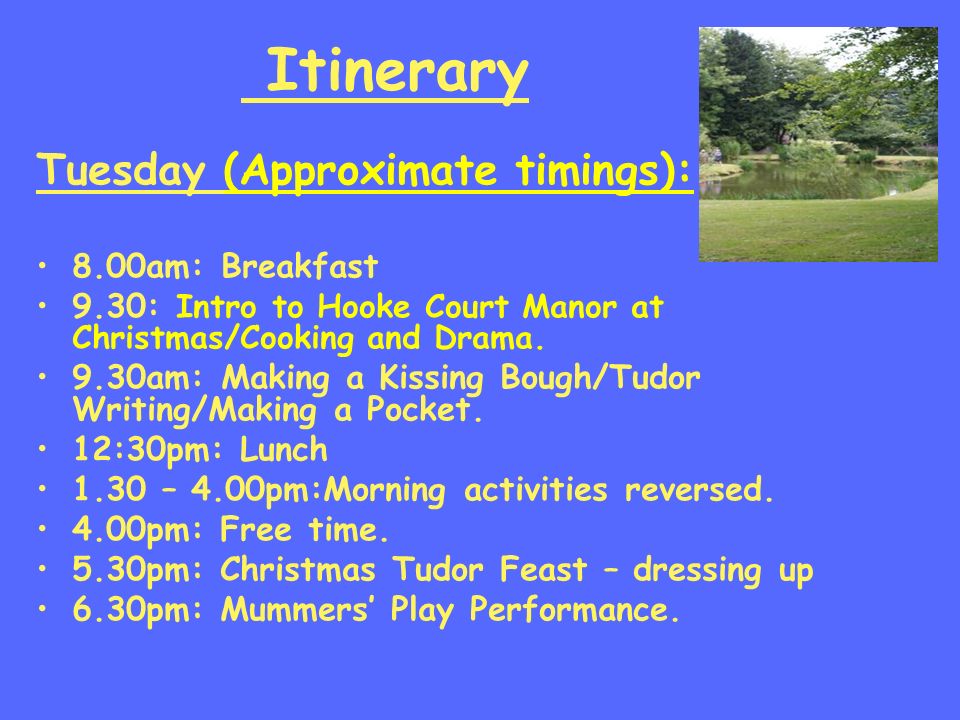 Itinerary Tuesday (Approximate timings): 8.00am: Breakfast 9.30: Intro to Hooke Court Manor at Christmas/Cooking and Drama.