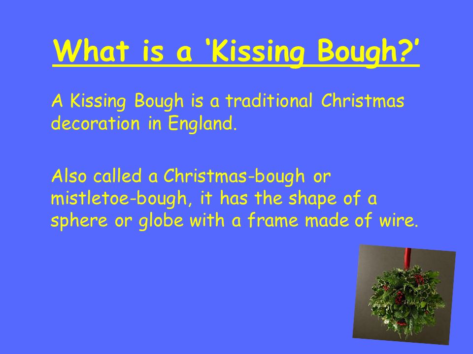 What is a ‘Kissing Bough ’ A Kissing Bough is a traditional Christmas decoration in England.