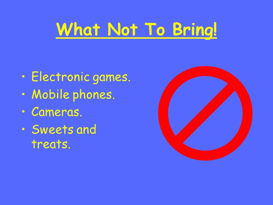 What Not To Bring! Electronic games. Mobile phones. Cameras. Sweets and treats.