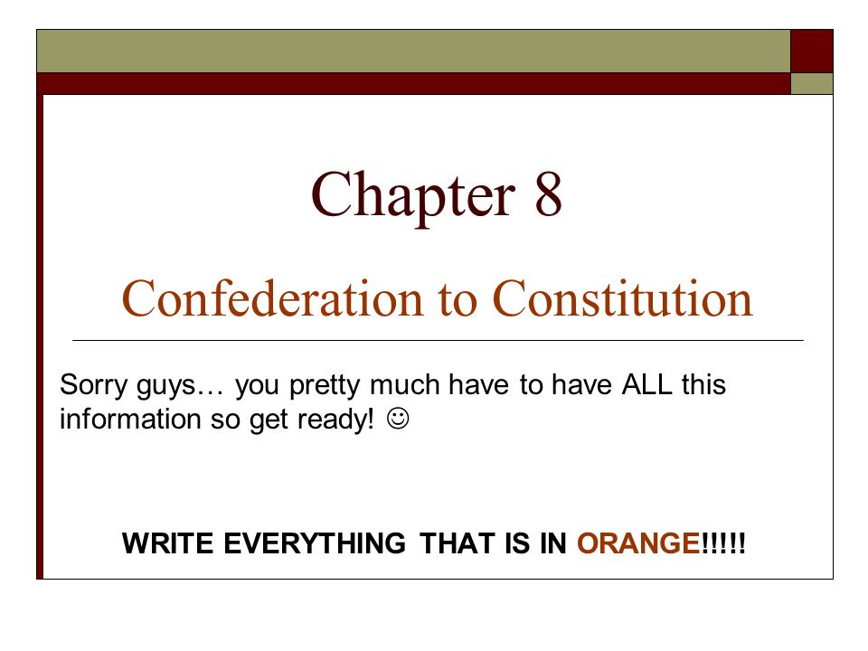 Chapter 8 Confederation to Constitution Sorry guys… you pretty much have to have ALL this information so get ready.