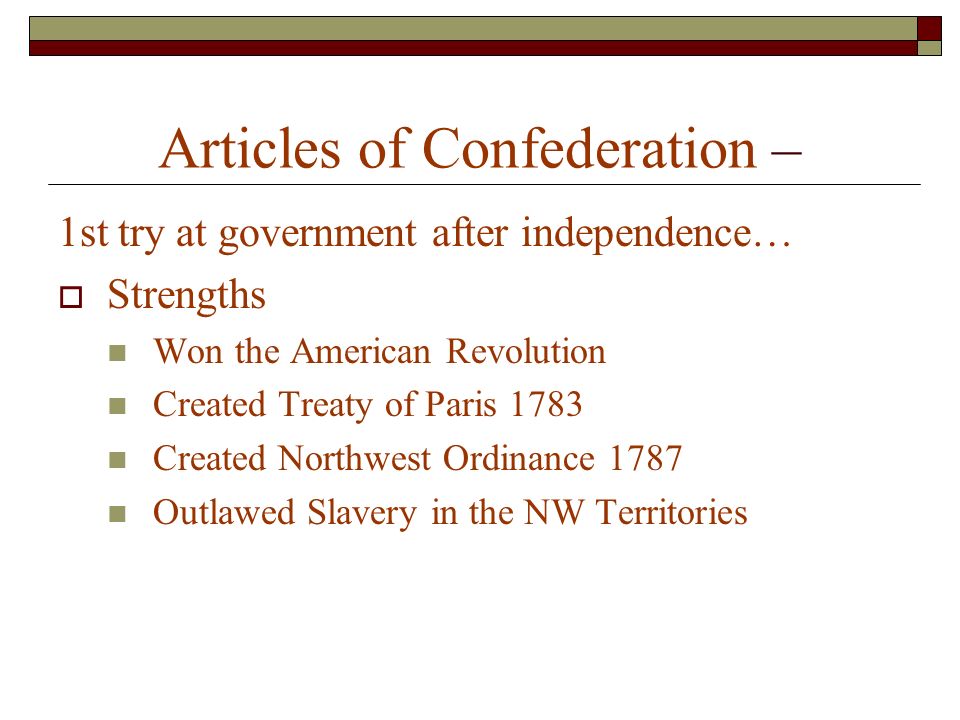 Articles of Confederation – 1st try at government after independence…  Strengths Won the American Revolution Created Treaty of Paris 1783 Created Northwest Ordinance 1787 Outlawed Slavery in the NW Territories