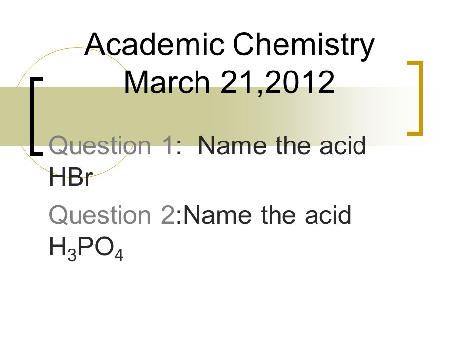 Question 1: Name the acid HBr Question 2:Name the acid H 3 PO 4 Academic Chemistry March 21,2012