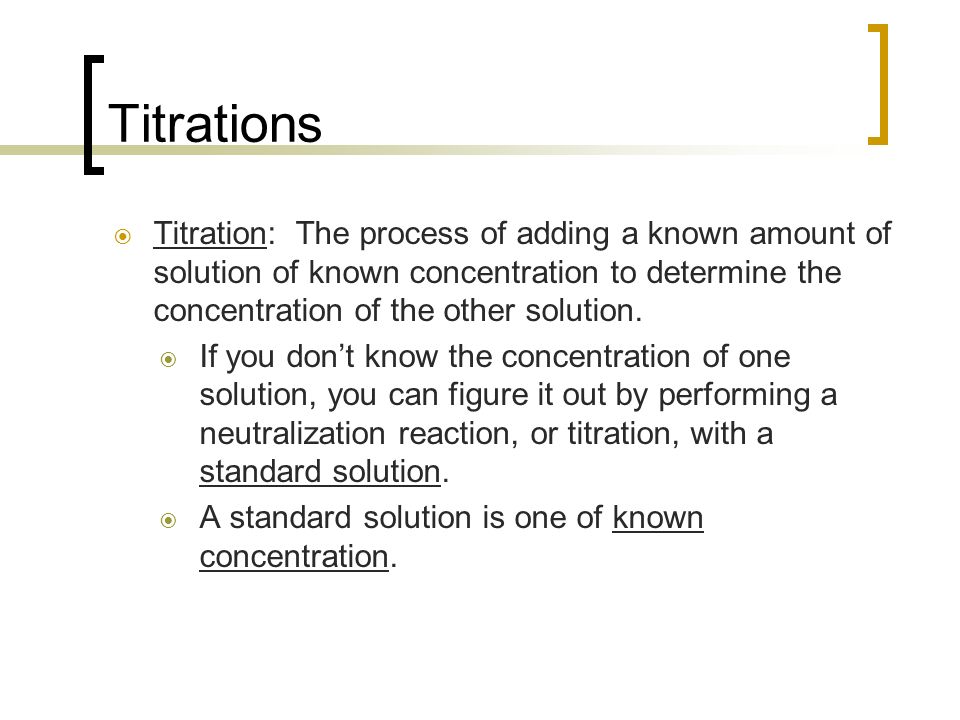 Titrations  Titration: The process of adding a known amount of solution of known concentration to determine the concentration of the other solution.