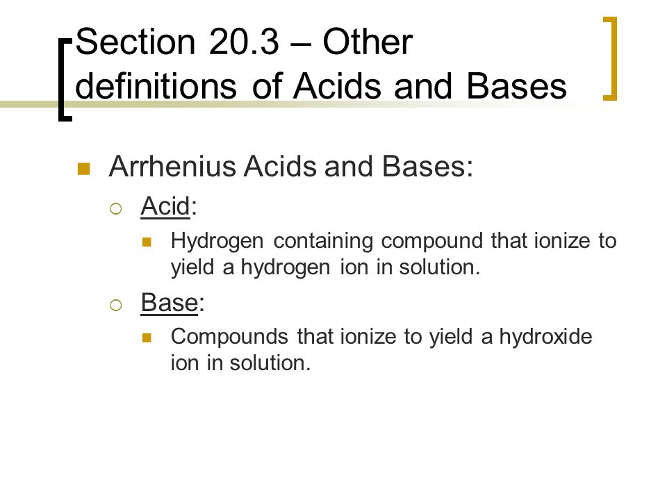 Section 20.3 – Other definitions of Acids and Bases Arrhenius Acids and Bases:  Acid: Hydrogen containing compound that ionize to yield a hydrogen ion in solution.