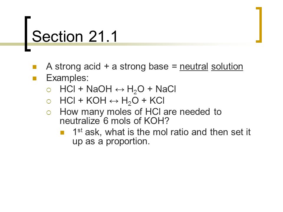 Section 21.1 A strong acid + a strong base = neutral solution Examples:  HCl + NaOH ↔ H 2 O + NaCl  HCl + KOH ↔ H 2 O + KCl  How many moles of HCl are needed to neutralize 6 mols of KOH.