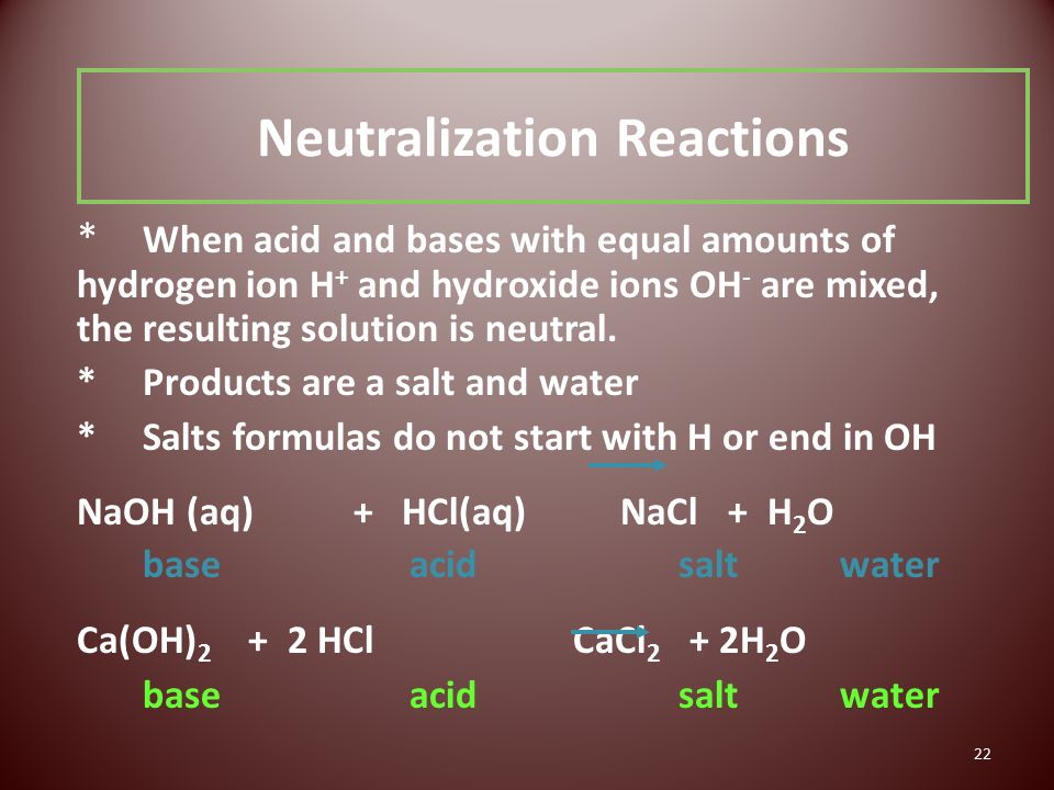 22 Neutralization Reactions * When acid and bases with equal amounts of hydrogen ion H + and hydroxide ions OH - are mixed, the resulting solution is neutral.