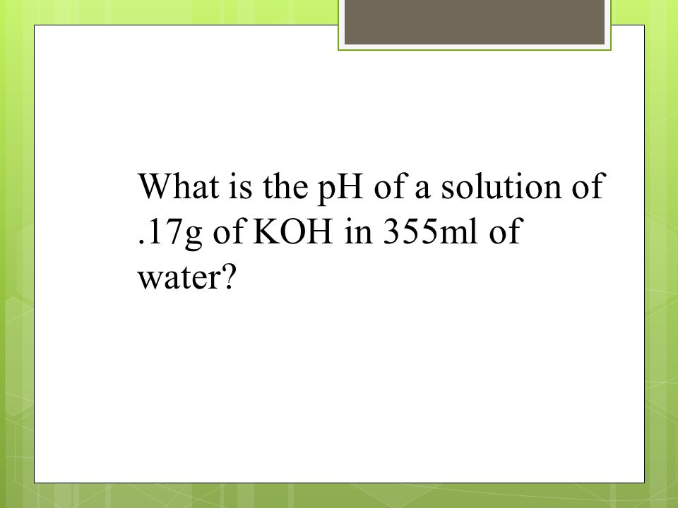 What is the pH of a solution of.17g of KOH in 355ml of water