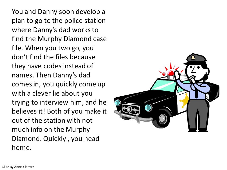 You and Danny soon develop a plan to go to the police station where Danny’s dad works to find the Murphy Diamond case file.