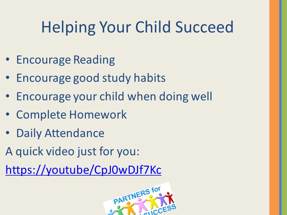 Helping Your Child Succeed Encourage Reading Encourage good study habits Encourage your child when doing well Complete Homework Daily Attendance A quick video just for you: