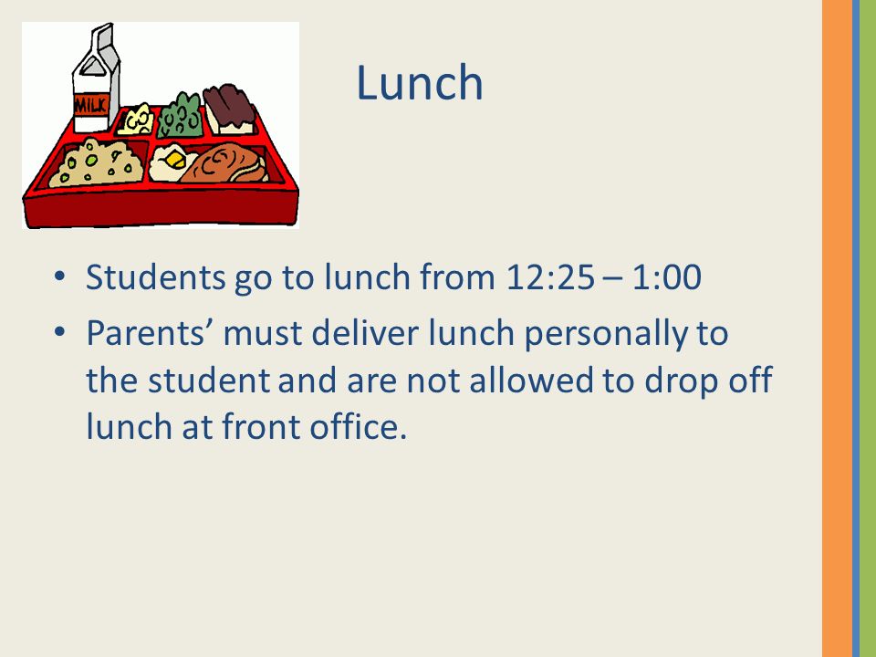 Lunch Students go to lunch from 12:25 – 1:00 Parents’ must deliver lunch personally to the student and are not allowed to drop off lunch at front office.