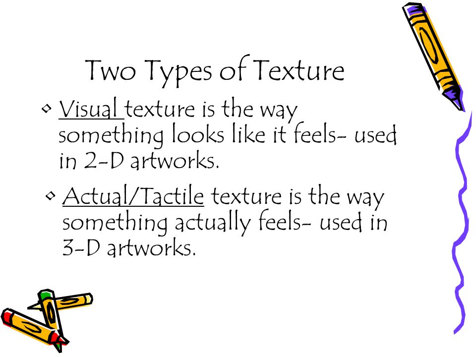 Two Types of Texture Visual texture is the way something looks like it feels- used in 2-D artworks.