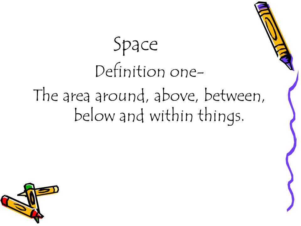 Space Definition one- The area around, above, between, below and within things.