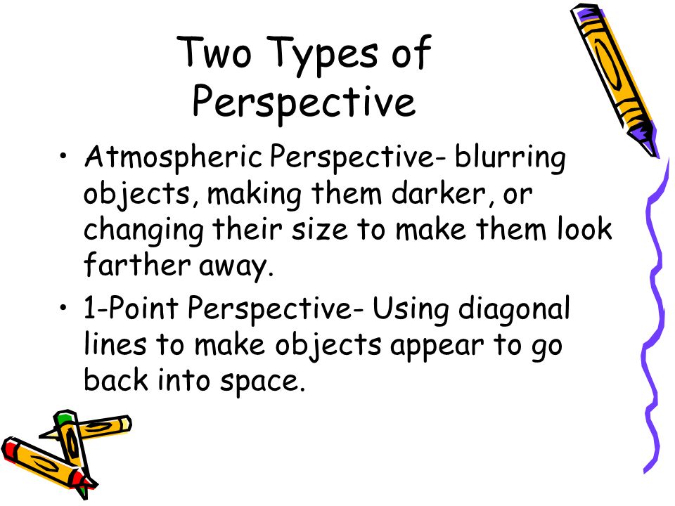 Two Types of Perspective Atmospheric Perspective- blurring objects, making them darker, or changing their size to make them look farther away.