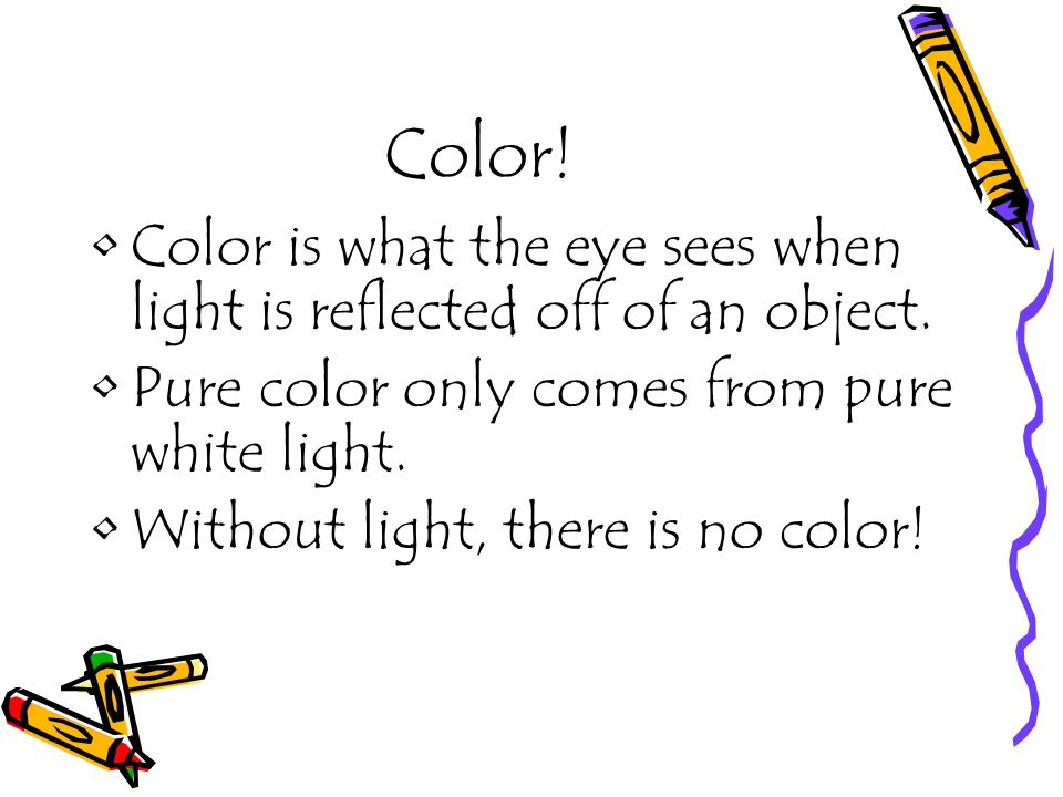 Color. Color is what the eye sees when light is reflected off of an object.